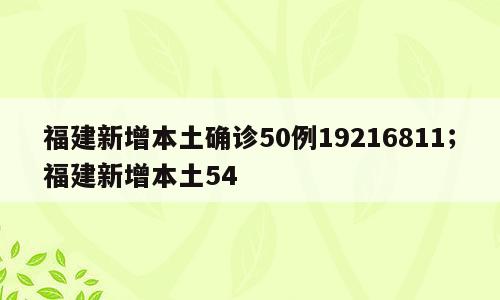 福建新增本土确诊50例19216811；福建新增本土54