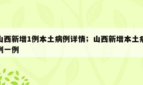 山西新增1例本土病例详情；山西新增本土病例一例