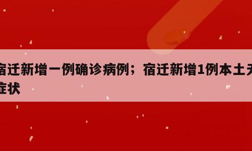 宿迁新增一例确诊病例；宿迁新增1例本土无症状
