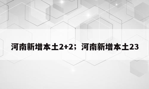 河南新增本土2+2；河南新增本土23