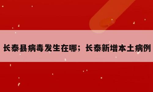 长泰县病毒发生在哪；长泰新增本土病例