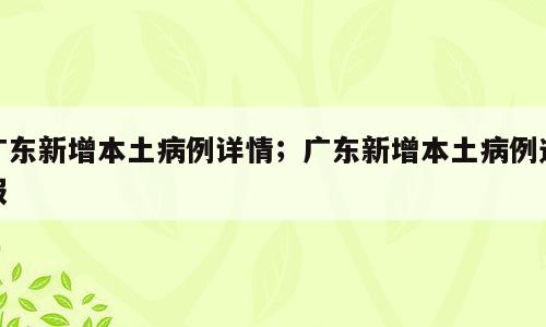广东新增本土病例详情；广东新增本土病例通报