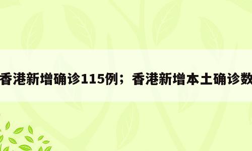 香港新增确诊115例；香港新增本土确诊数