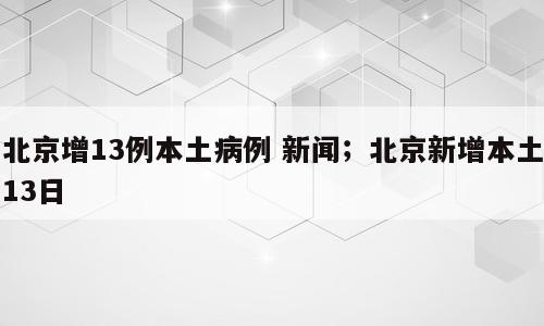 北京增13例本土病例 新闻；北京新增本土13日