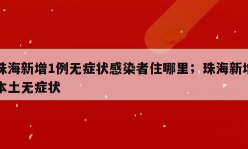 珠海新增1例无症状感染者住哪里；珠海新增本土无症状