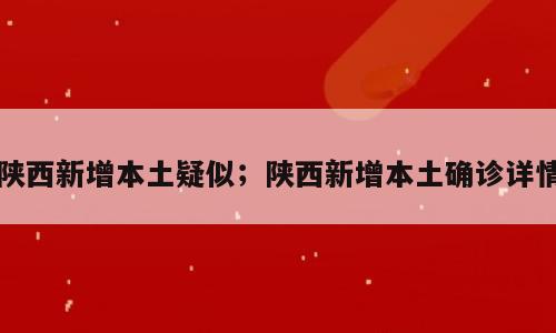 陕西新增本土疑似；陕西新增本土确诊详情
