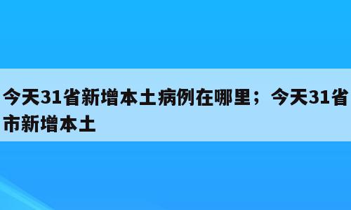 今天31省新增本土病例在哪里；今天31省市新增本土