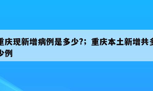 重庆现新增病例是多少?；重庆本土新增共多少例