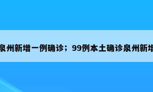 泉州新增一例确诊；99例本土确诊泉州新增