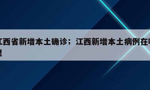 江西省新增本土确诊；江西新增本土病例在哪里