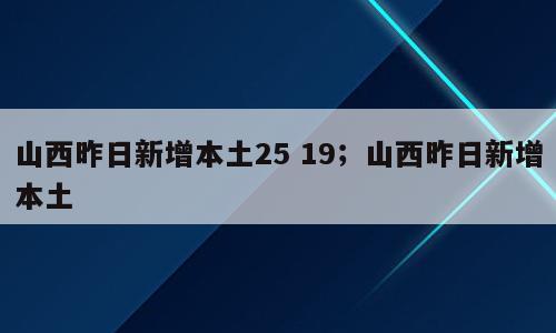 山西昨日新增本土25 19；山西昨日新增本土