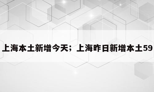 上海本土新增今天；上海昨日新增本土59