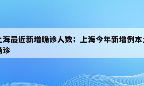 上海最近新增确诊人数；上海今年新增例本土确诊