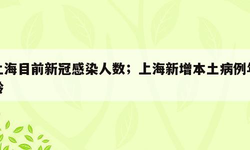 上海目前新冠感染人数；上海新增本土病例年龄