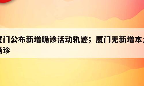 厦门公布新增确诊活动轨迹；厦门无新增本土确诊