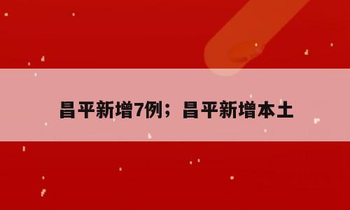 昌平新增7例；昌平新增本土