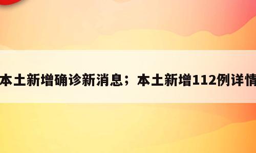 本土新增确诊新消息；本土新增112例详情