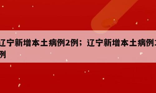 辽宁新增本土病例2例；辽宁新增本土病例1例
