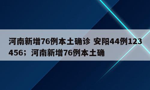 河南新增76例本土确诊 安阳44例123456；河南新增76例本土确