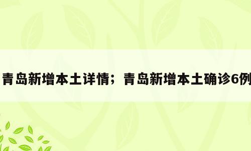 青岛新增本土详情；青岛新增本土确诊6例