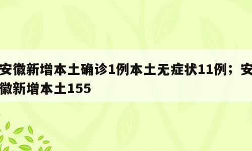 安徽新增本土确诊1例本土无症状11例；安徽新增本土155