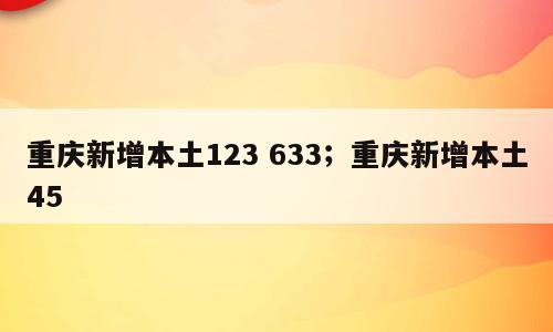 重庆新增本土123 633；重庆新增本土45
