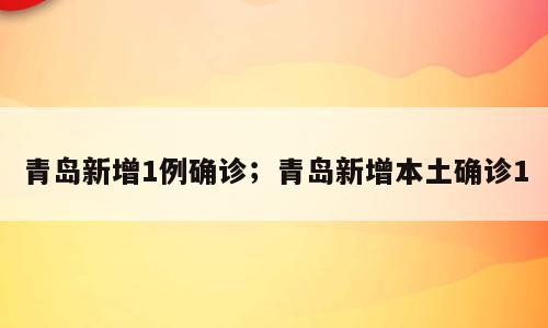 青岛新增1例确诊；青岛新增本土确诊1