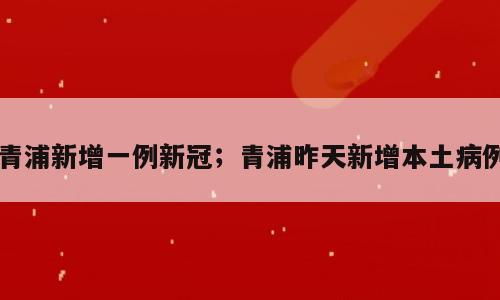 青浦新增一例新冠；青浦昨天新增本土病例