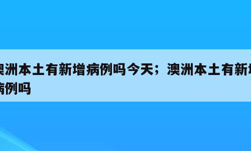 澳洲本土有新增病例吗今天；澳洲本土有新增病例吗