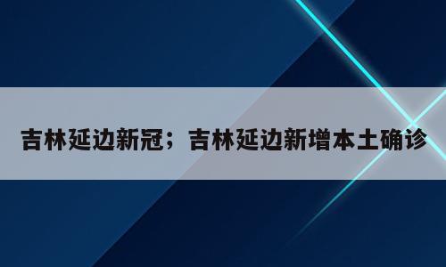 吉林延边新冠；吉林延边新增本土确诊