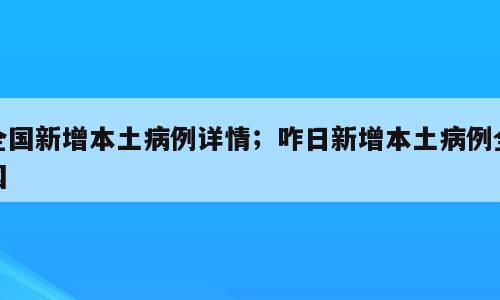 全国新增本土病例详情；咋日新增本土病例全国