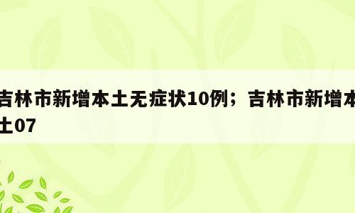 吉林市新增本土无症状10例；吉林市新增本土07