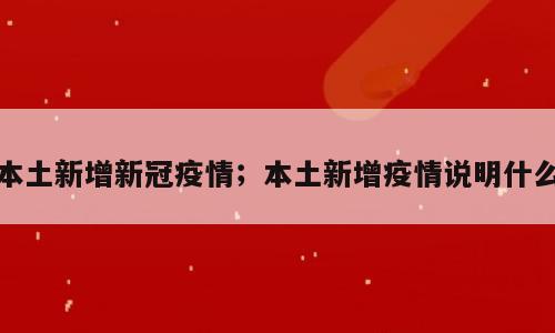 本土新增新冠疫情；本土新增疫情说明什么