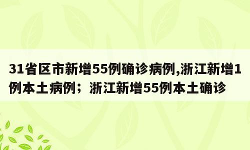 31省区市新增55例确诊病例,浙江新增1例本土病例；浙江新增55例本土确诊