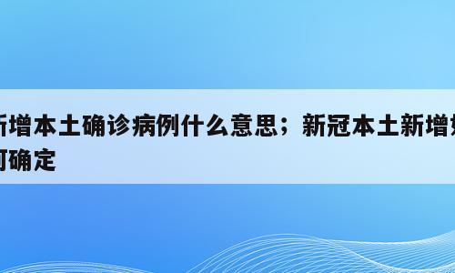 新增本土确诊病例什么意思；新冠本土新增如何确定
