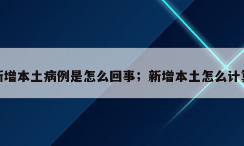 新增本土病例是怎么回事；新增本土怎么计算