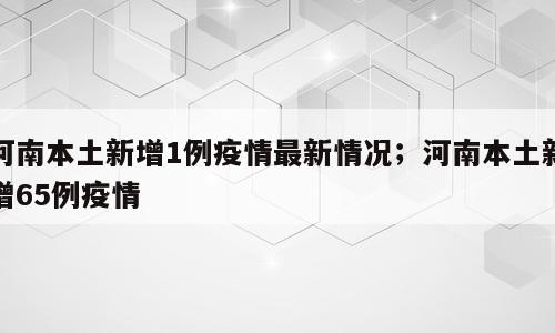 河南本土新增1例疫情最新情况；河南本土新增65例疫情