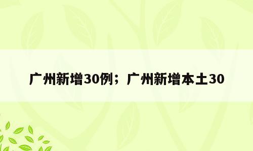 广州新增30例；广州新增本土30