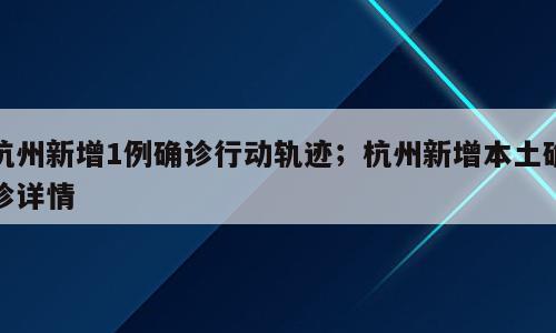 杭州新增1例确诊行动轨迹；杭州新增本土确诊详情