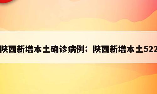 陕西新增本土确诊病例；陕西新增本土522