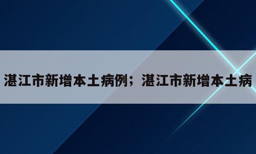 湛江市新增本土病例；湛江市新增本土病