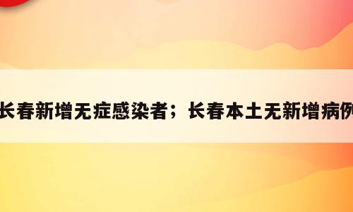 长春新增无症感染者；长春本土无新增病例