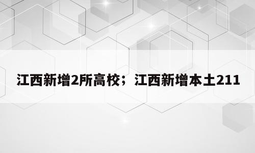 江西新增2所高校；江西新增本土211