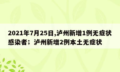 2021年7月25日,泸州新增1例无症状感染者；泸州新增2例本土无症状