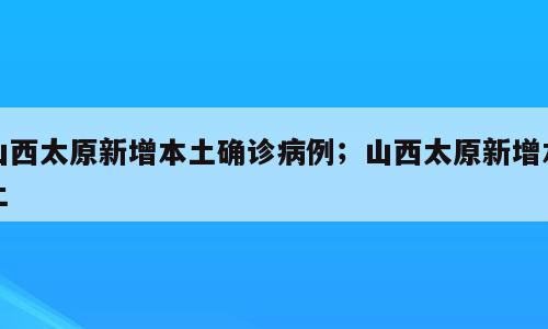山西太原新增本土确诊病例；山西太原新增本土