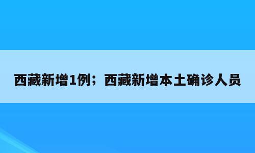 西藏新增1例；西藏新增本土确诊人员