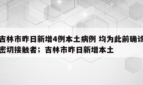 吉林市昨日新增4例本土病例 均为此前确诊密切接触者；吉林市昨日新增本土