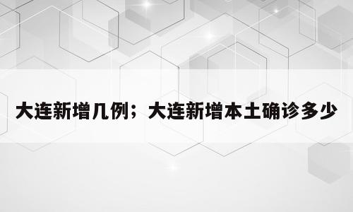 大连新增几例；大连新增本土确诊多少