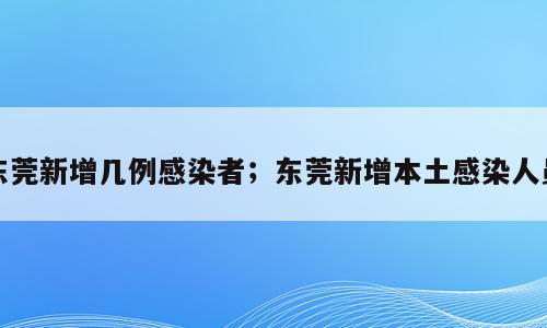 东莞新增几例感染者；东莞新增本土感染人员