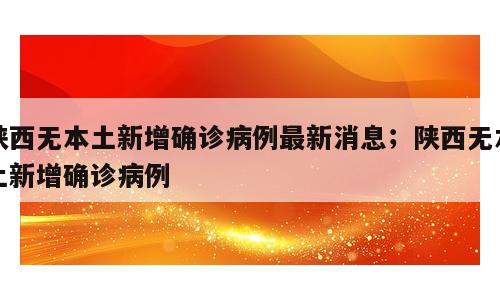 陕西无本土新增确诊病例最新消息；陕西无本土新增确诊病例
